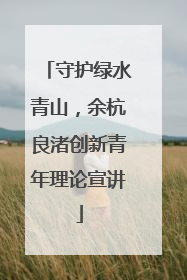 守护绿水青山，余杭良渚创新青年理论宣讲