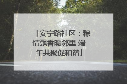 安宁路社区：粽情飘香暖邻里 端午共聚促和谐