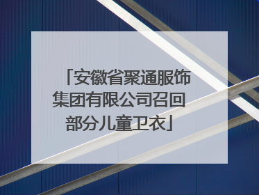 安徽省聚通服饰集团有限公司召回部分儿童卫衣