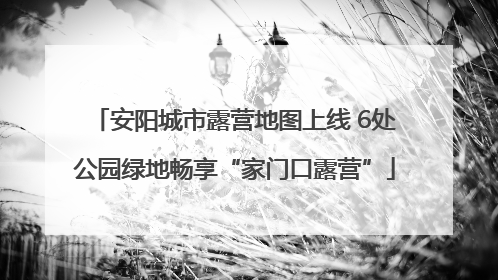 安阳城市露营地图上线 6处公园绿地畅享“家门口露营”