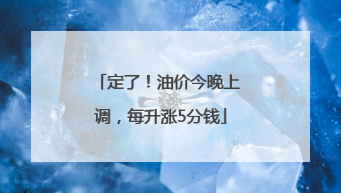 定了！油价今晚上调，每升涨5分钱