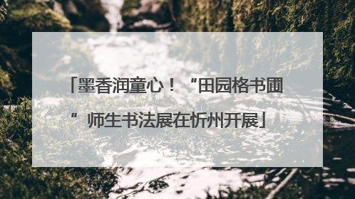 墨香润童心！“田园格书圃”师生书法展在忻州开展