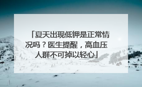 夏天出现低钾是正常情况吗？医生提醒，高血压人群不可掉以轻心