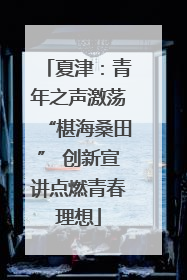 夏津：青年之声激荡“椹海桑田” 创新宣讲点燃青春理想