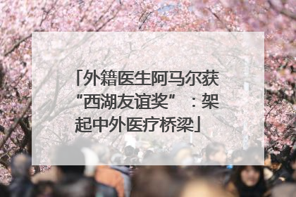 外籍医生阿马尔获“西湖友谊奖”：架起中外医疗桥梁