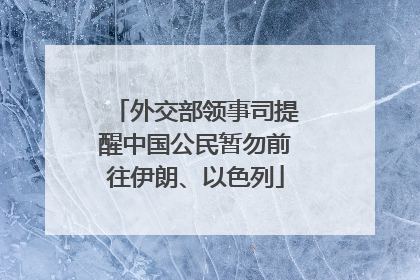 外交部领事司提醒中国公民暂勿前往伊朗、以色列