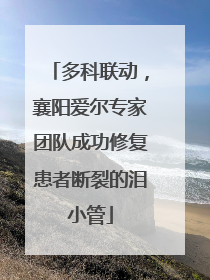 多科联动，襄阳爱尔专家团队成功修复患者断裂的泪小管