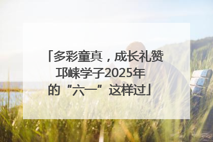 多彩童真，成长礼赞 邛崃学子2025年的“六一”这样过