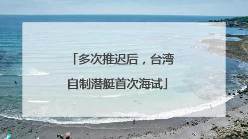 多次推迟后，台湾自制潜艇首次海试