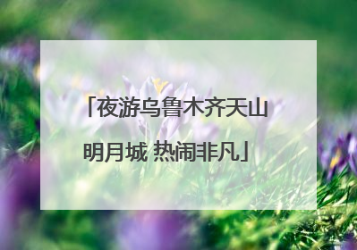 夜游乌鲁木齐天山明月城 热闹非凡