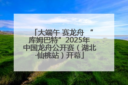 大端午 赛龙舟 “库姆巴特”2025年中国龙舟公开赛（湖北·仙桃站）开幕