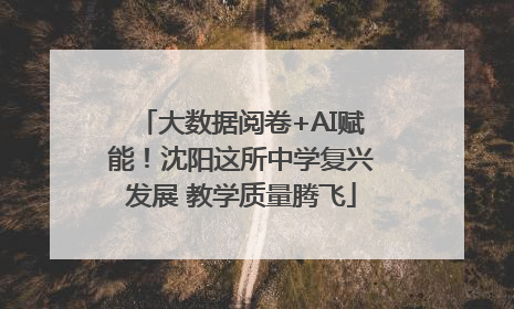 大数据阅卷+AI赋能！沈阳这所中学复兴发展 教学质量腾飞