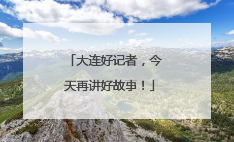 大连好记者，今天再讲好故事！
