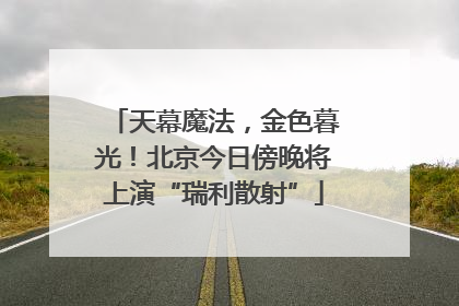 天幕魔法，金色暮光！北京今日傍晚将上演“瑞利散射”
