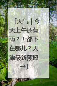 天气｜今天上午还有雨？！都下在哪儿？天津最新预报→