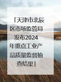 天津市北辰区市场监管局发布2024年重点工业产品质量监督抽查结果