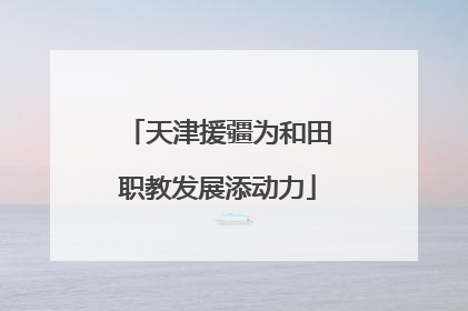 天津援疆为和田职教发展添动力