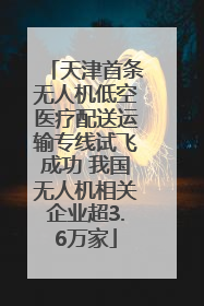天津首条无人机低空医疗配送运输专线试飞成功 我国无人机相关企业超3.6万家