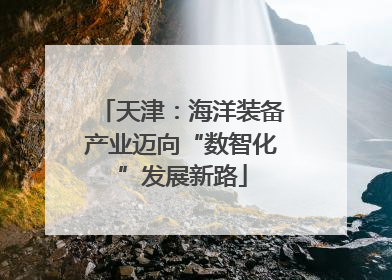 天津：海洋装备产业迈向“数智化”发展新路