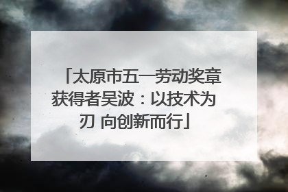 太原市五一劳动奖章获得者吴波：以技术为刃 向创新而行