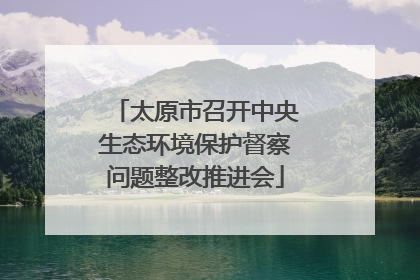 太原市召开中央生态环境保护督察问题整改推进会