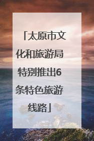 太原市文化和旅游局特别推出6条特色旅游线路