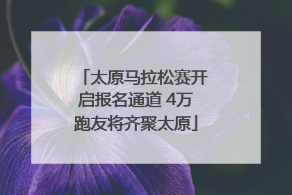 太原马拉松赛开启报名通道 4万跑友将齐聚太原