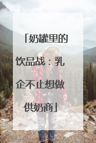 奶罐里的饮品战：乳企不止想做供奶商