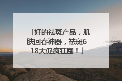 好的祛斑产品，肌肤回春神器，祛斑618大促疯狂囤！