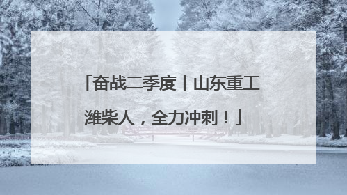 奋战二季度丨山东重工潍柴人，全力冲刺！