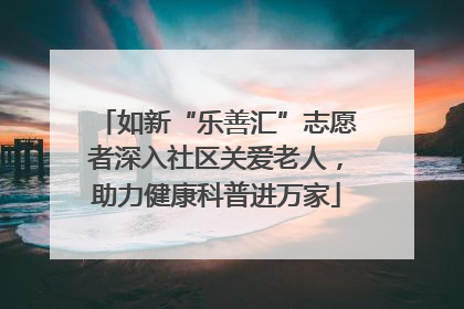 如新“乐善汇”志愿者深入社区关爱老人，助力健康科普进万家