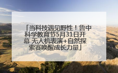 当科技遇见野性！鲁中科学教育节5月31日开幕 无人机表演+自然探索赛唤醒成长力量