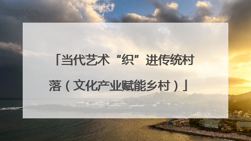 当代艺术“织”进传统村落（文化产业赋能乡村）