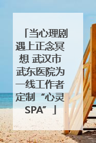当心理剧遇上正念冥想 武汉市武东医院为一线工作者定制“心灵SPA”