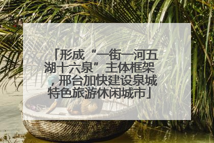 形成“一街一河五湖十六泉”主体框架，邢台加快建设泉城特色旅游休闲城市