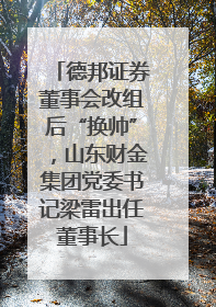 德邦证券董事会改组后“换帅”，山东财金集团党委书记梁雷出任董事长