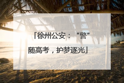 徐州公安：“警”随高考，护梦逐光
