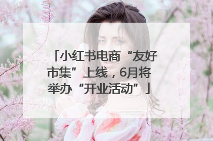 小红书电商“友好市集”上线，6月将举办“开业活动”