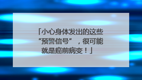小心身体发出的这些“预警信号”，很可能就是癌前病变！