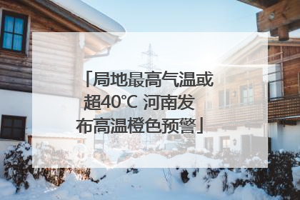 局地最高气温或超40℃ 河南发布高温橙色预警