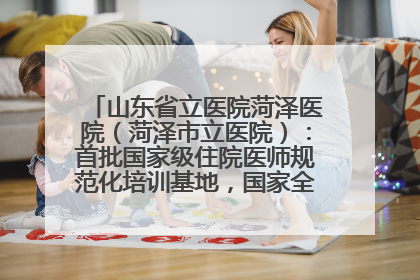山东省立医院菏泽医院（菏泽市立医院）：首批国家级住院医师规范化培训基地，国家全科医生转岗培训基地