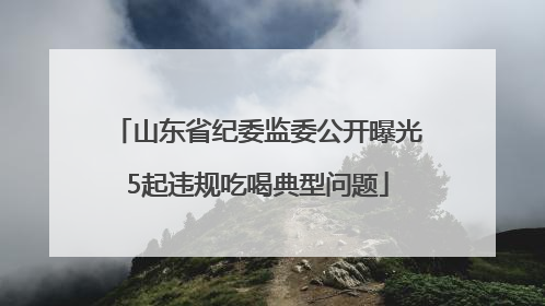山东省纪委监委公开曝光5起违规吃喝典型问题