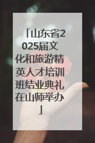 山东省2025届文化和旅游精英人才培训班结业典礼在山师举办