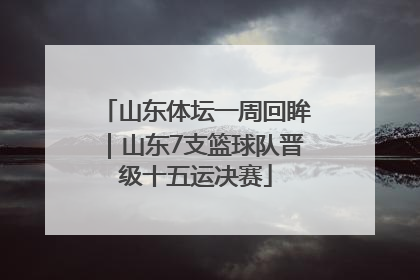 山东体坛一周回眸｜山东7支篮球队晋级十五运决赛