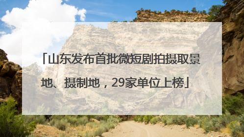 山东发布首批微短剧拍摄取景地、摄制地，29家单位上榜