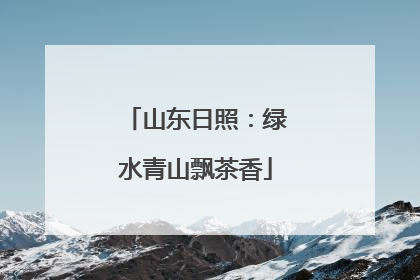 山东日照：绿水青山飘茶香