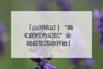 山河铭记｜“我们的红色记忆”全民征集活动开始