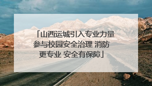 山西运城引入专业力量参与校园安全治理 消防更专业 安全有保障