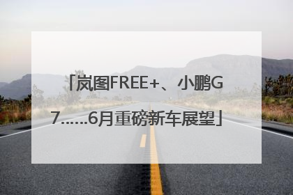 岚图FREE+、小鹏G7……6月重磅新车展望