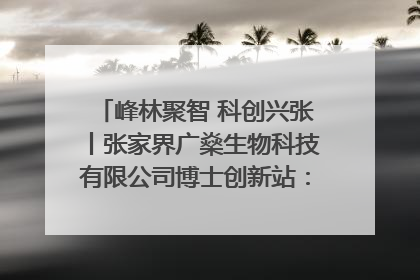 峰林聚智 科创兴张丨张家界广燊生物科技有限公司博士创新站：立足生态优势 激活“绿色宝藏”